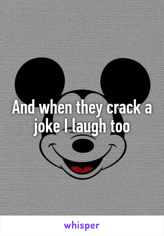 And when they crack a joke I laugh too