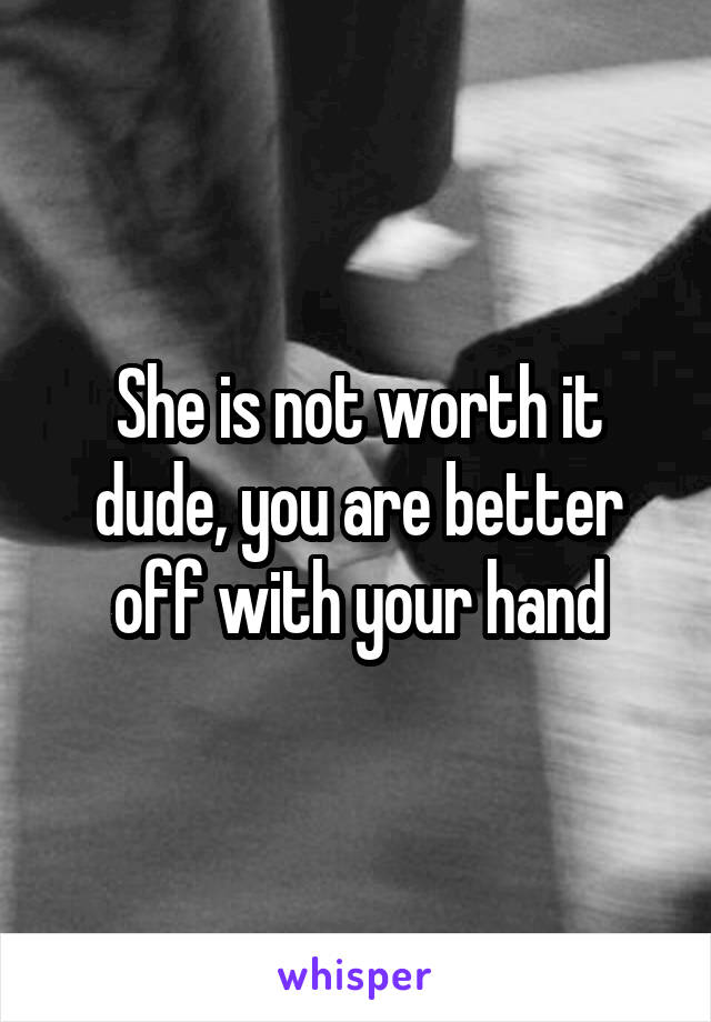 She is not worth it dude, you are better off with your hand