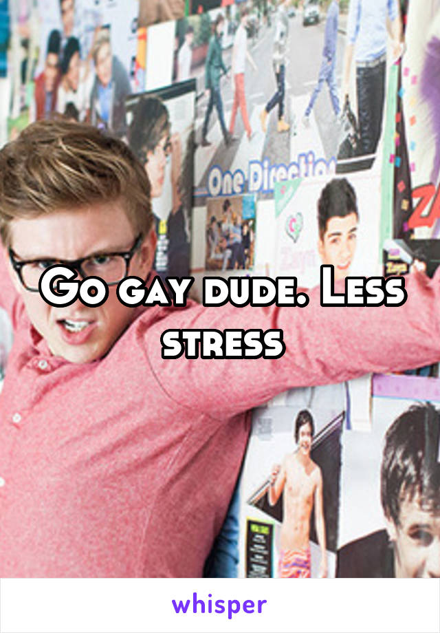 Go gay dude. Less stress