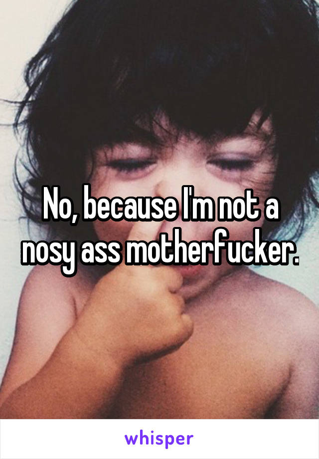 No, because I'm not a nosy ass motherfucker.