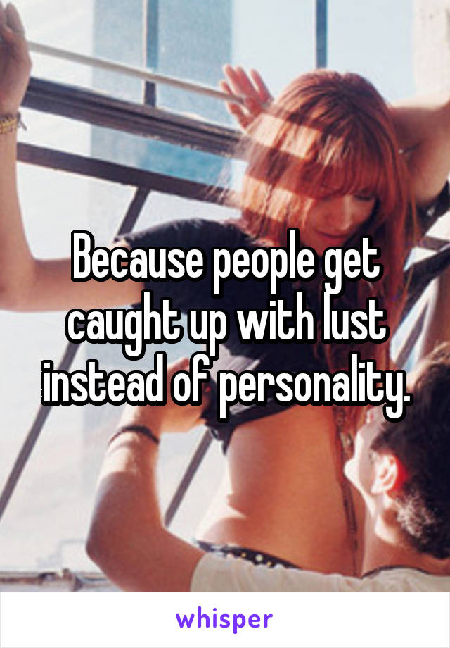 Because people get caught up with lust instead of personality.