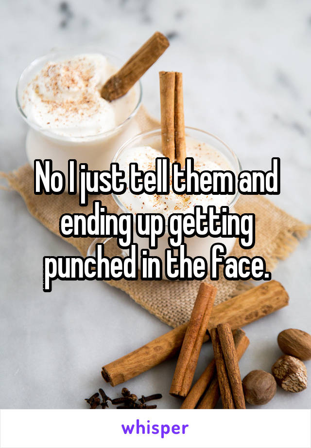 No I just tell them and ending up getting punched in the face.