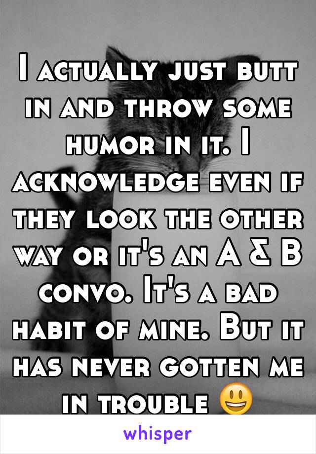 I actually just butt in and throw some humor in it. I acknowledge even if they look the other way or it's an A & B convo. It's a bad habit of mine. But it has never gotten me in trouble 😃