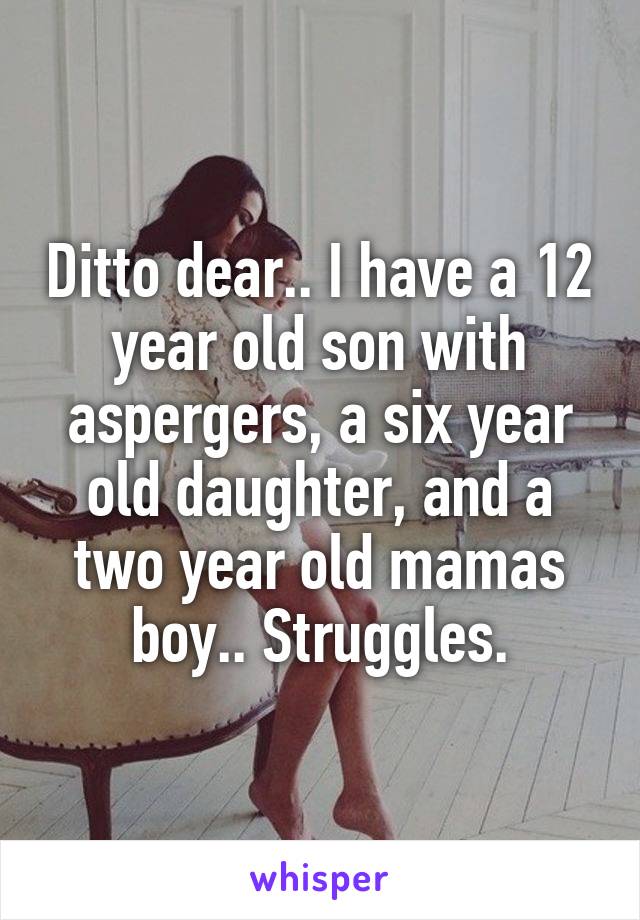 Ditto dear.. I have a 12 year old son with aspergers, a six year old daughter, and a two year old mamas boy.. Struggles.