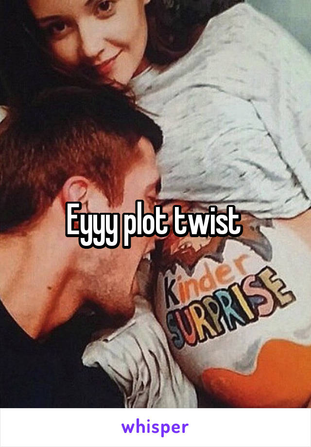 Eyyy plot twist 