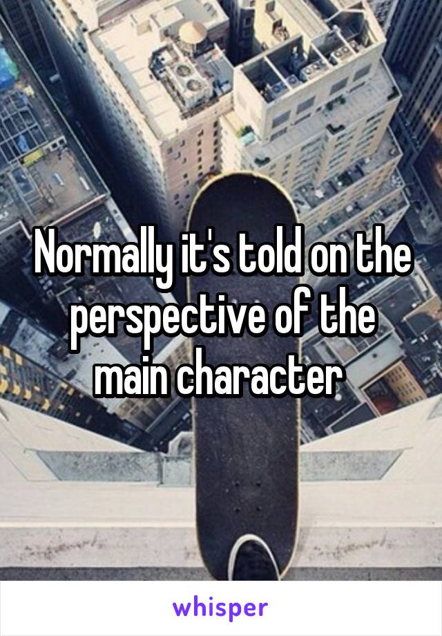 Normally it's told on the perspective of the main character 