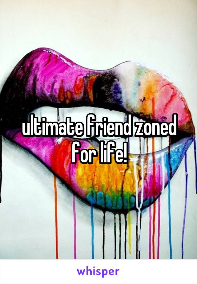 ultimate friend zoned for life!