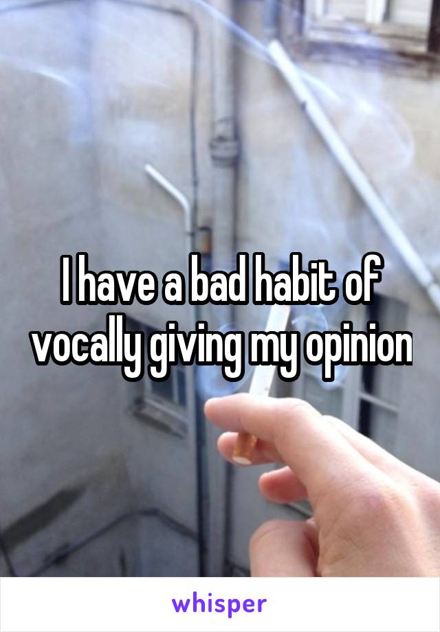 I have a bad habit of vocally giving my opinion