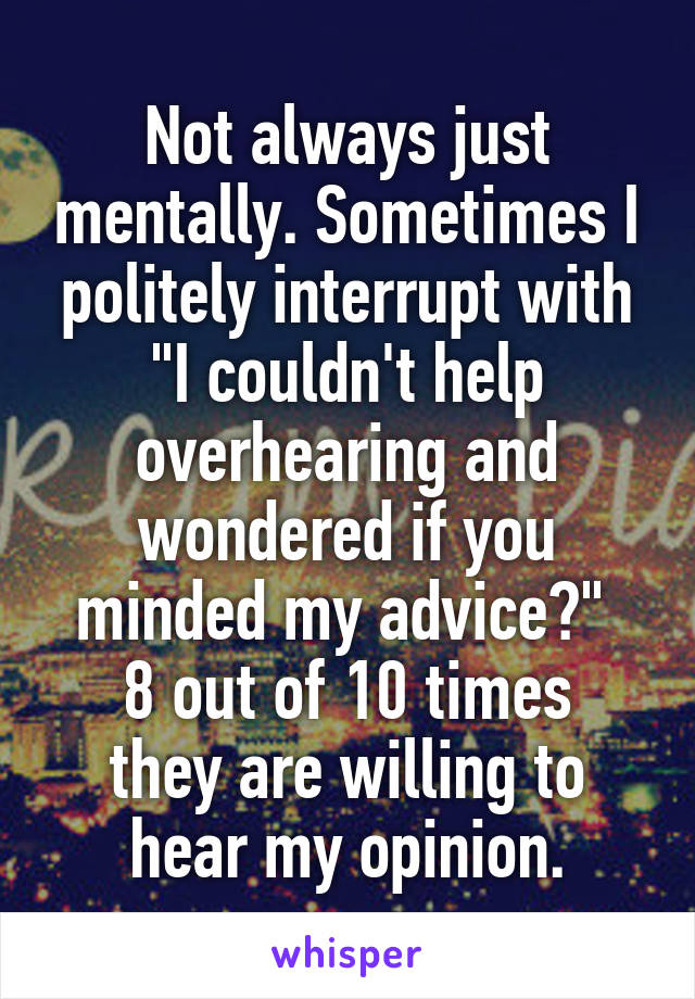 Not always just mentally. Sometimes I politely interrupt with "I couldn't help overhearing and wondered if you minded my advice?" 
8 out of 10 times they are willing to hear my opinion.