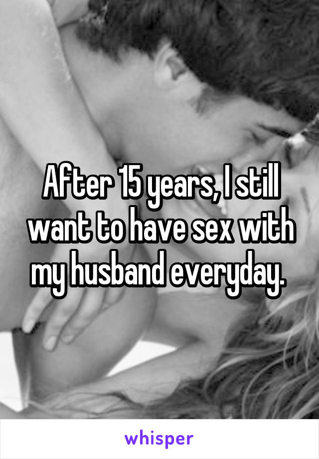 After 15 years, I still want to have sex with my husband everyday. 