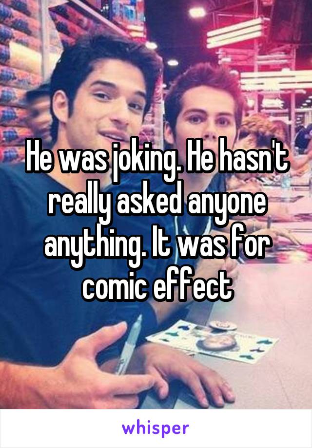 He was joking. He hasn't really asked anyone anything. It was for comic effect