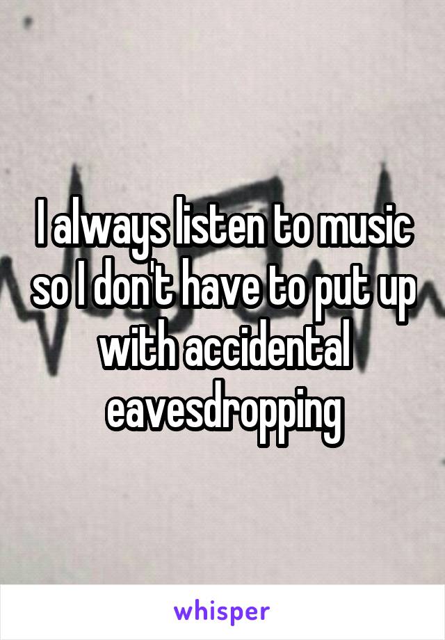 I always listen to music so I don't have to put up with accidental eavesdropping