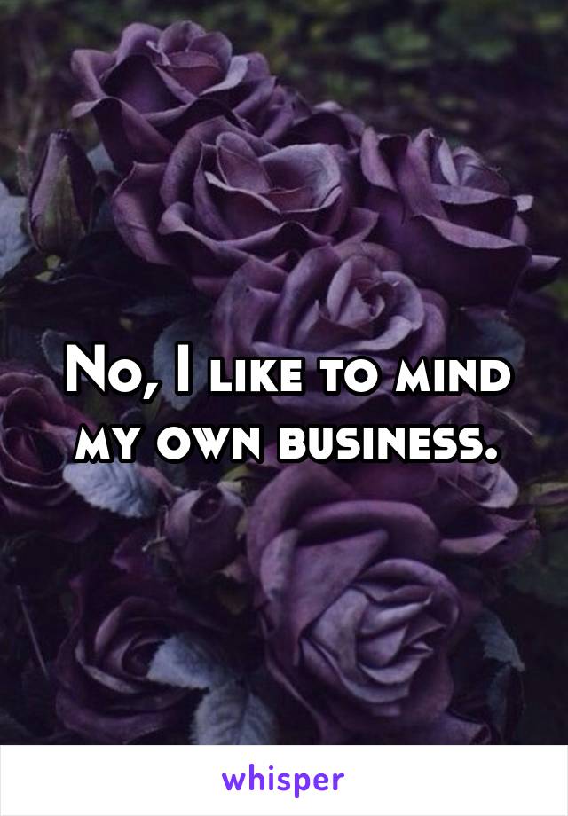 No, I like to mind my own business.