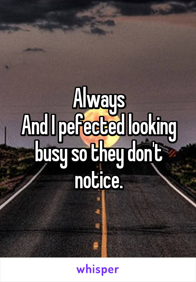 Always
And I pefected looking busy so they don't notice.