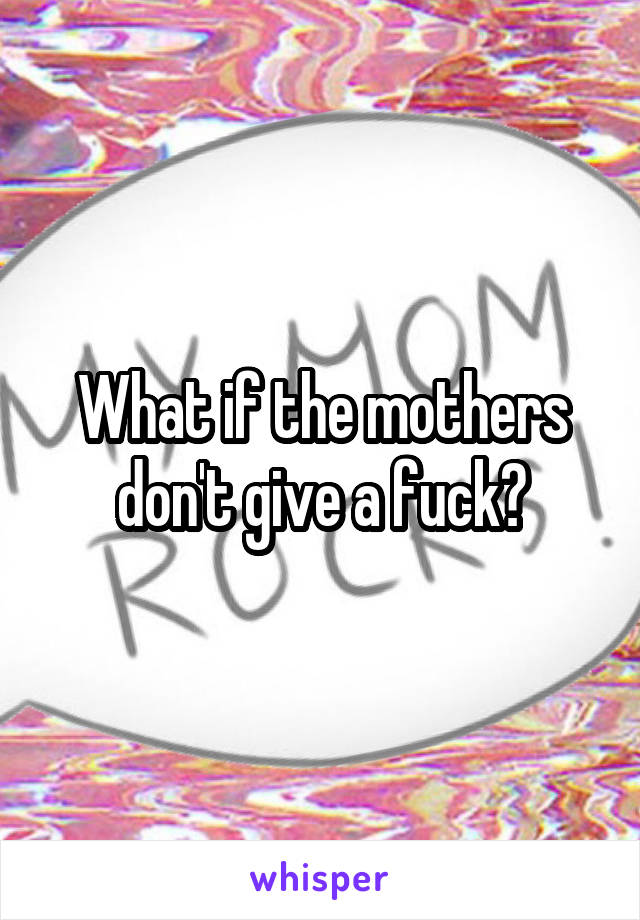 What if the mothers don't give a fuck?