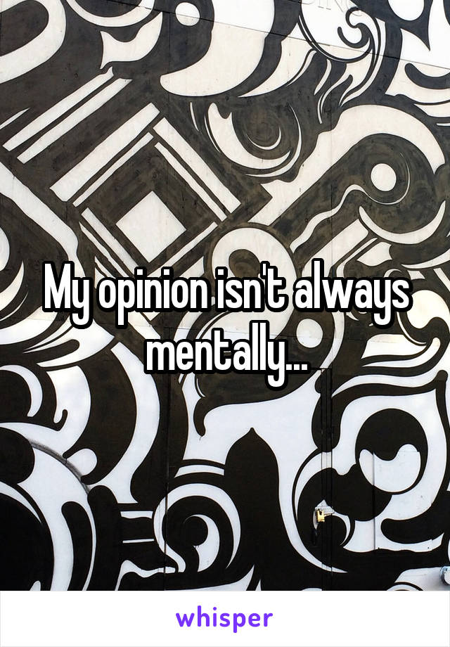 My opinion isn't always mentally...