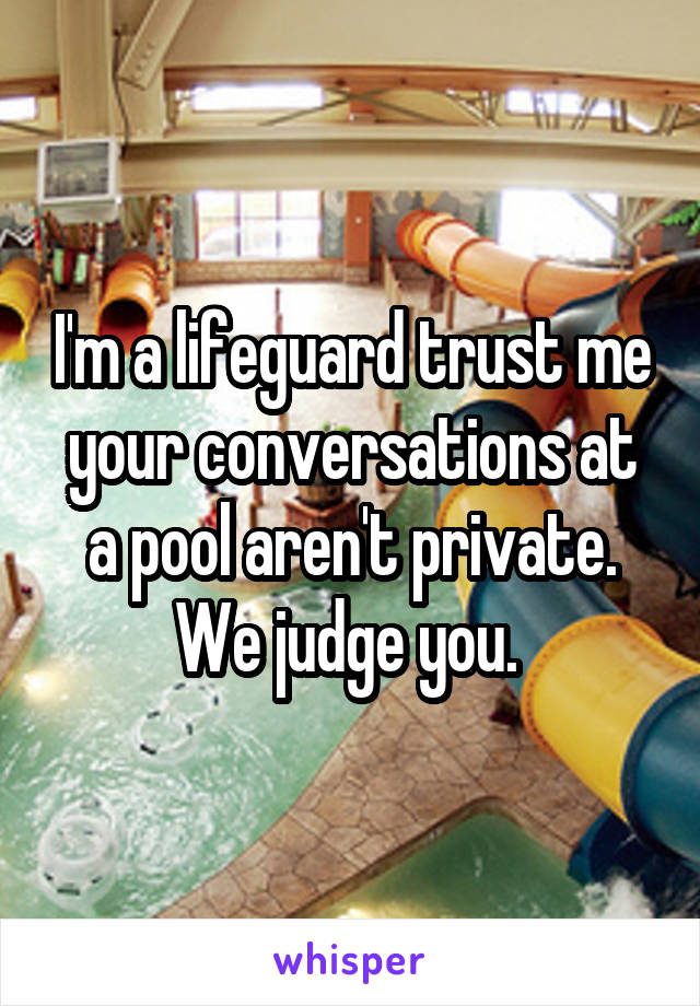 I'm a lifeguard trust me your conversations at a pool aren't private. We judge you. 