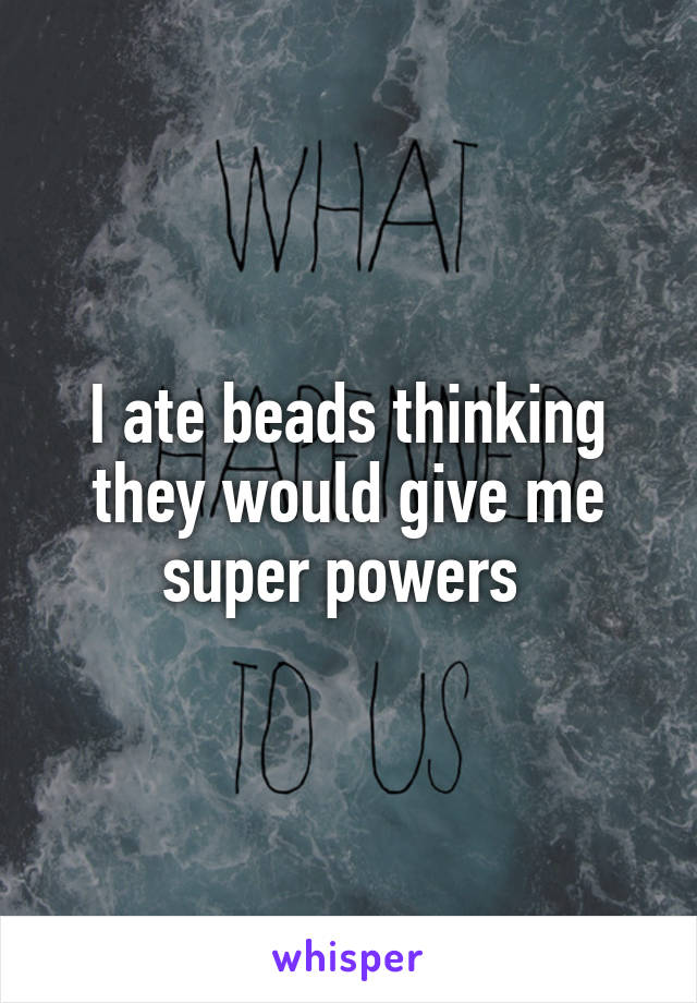 I ate beads thinking they would give me super powers 