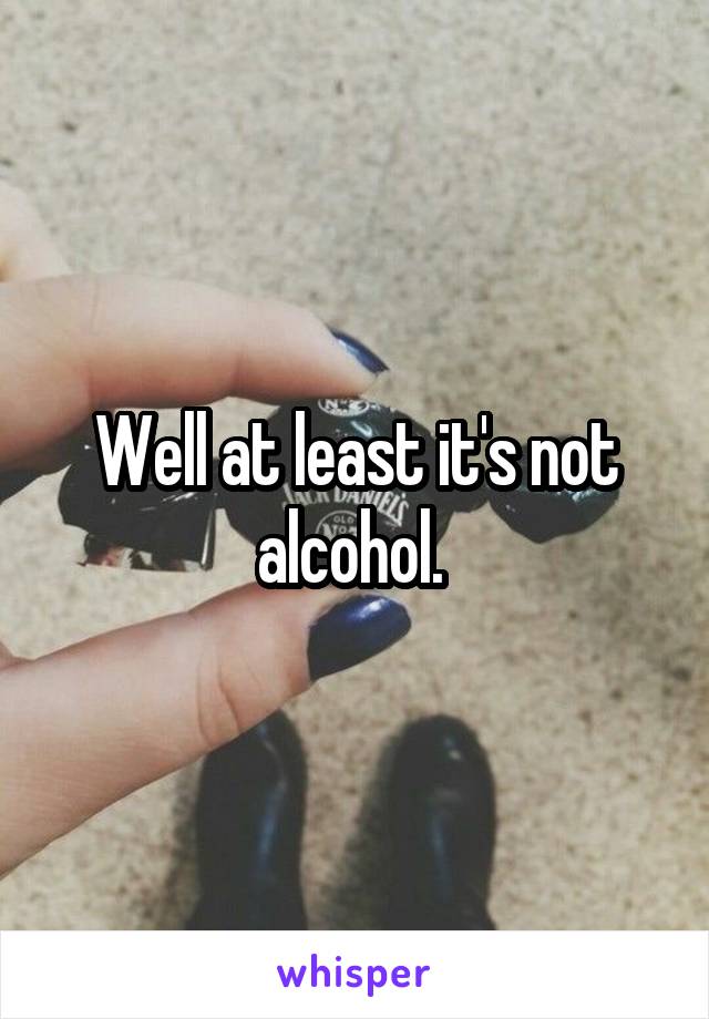 Well at least it's not alcohol. 