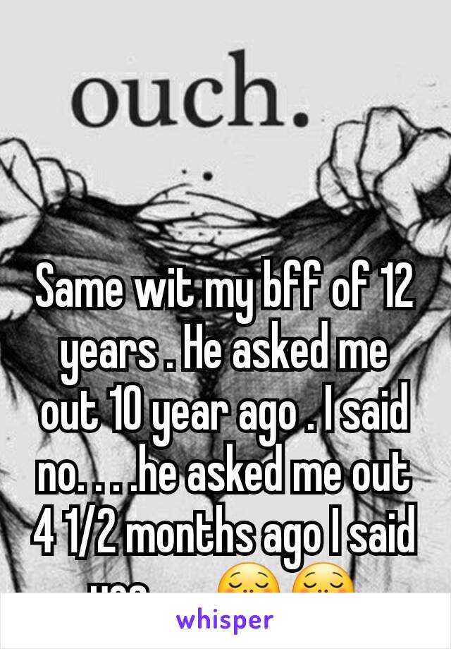 Same wit my bff of 12 years . He asked me out 10 year ago . I said no. . . .he asked me out 4 1/2 months ago I said yes . . . 😋😋