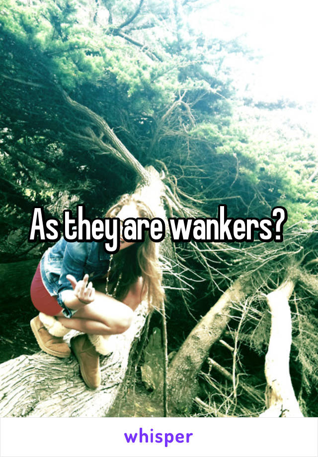 As they are wankers? 