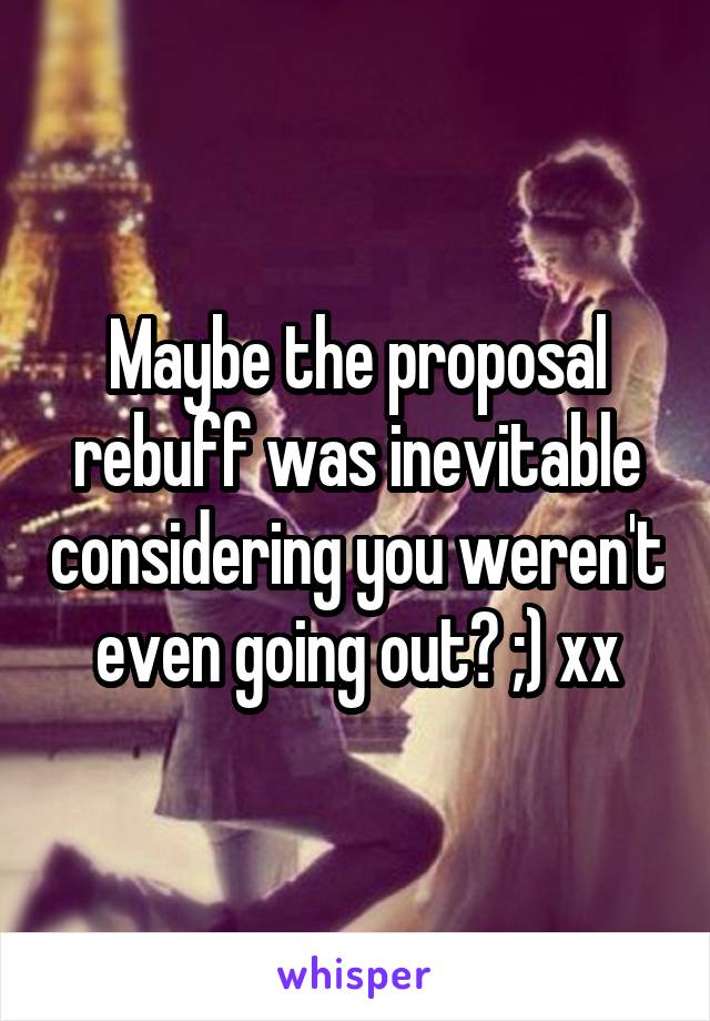 Maybe the proposal rebuff was inevitable considering you weren't even going out? ;) xx