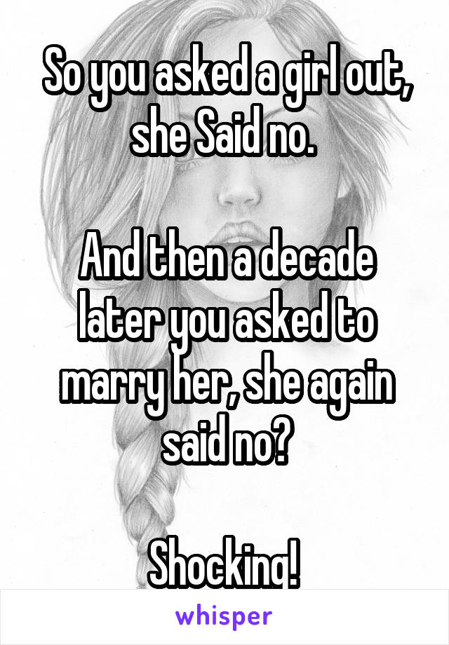 So you asked a girl out, she Said no. 

And then a decade later you asked to marry her, she again said no?

Shocking! 