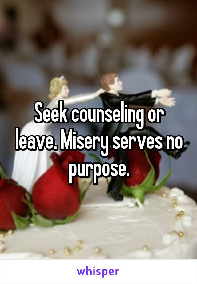 Seek counseling or leave. Misery serves no purpose.