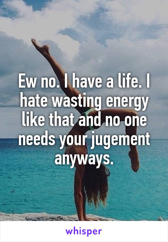 Ew no. I have a life. I hate wasting energy like that and no one needs your jugement anyways.