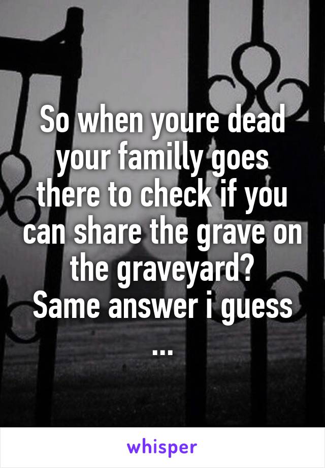 So when youre dead your familly goes there to check if you can share the grave on the graveyard?
Same answer i guess ...