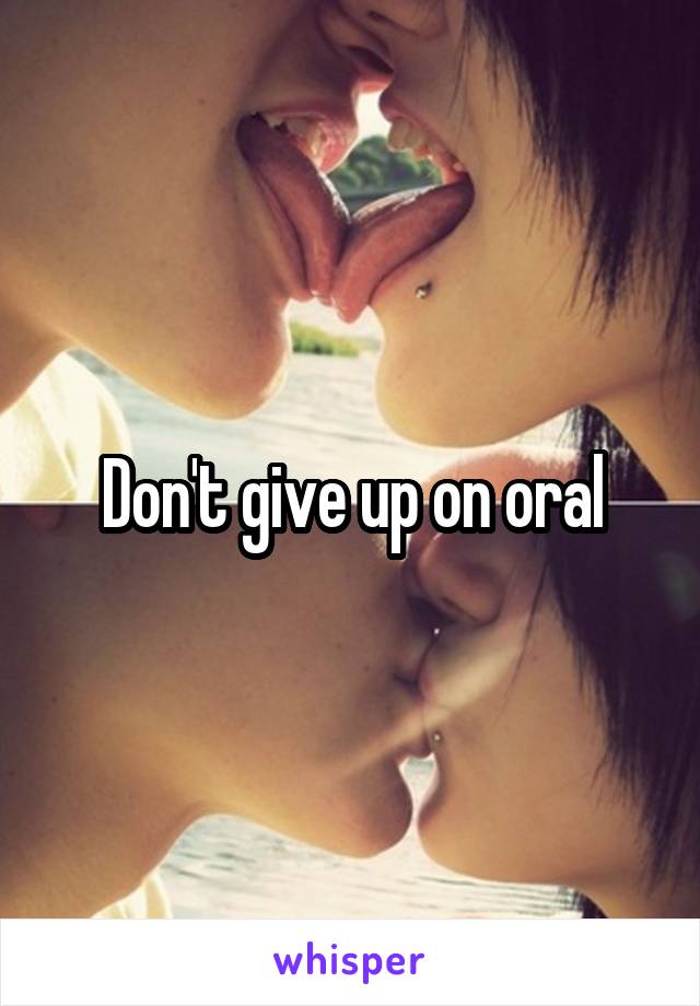 Don't give up on oral