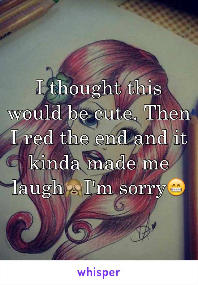 I thought this would be cute. Then I red the end and it kinda made me laugh🙈I'm sorry😁