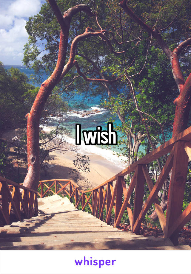 I wish