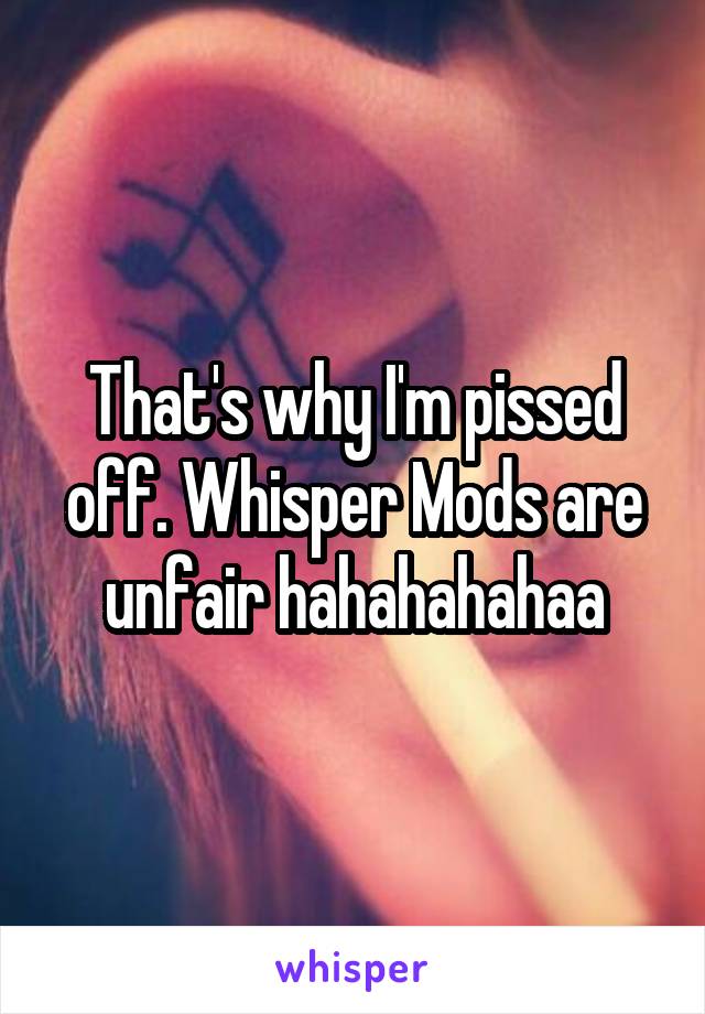 That's why I'm pissed off. Whisper Mods are unfair hahahahahaa