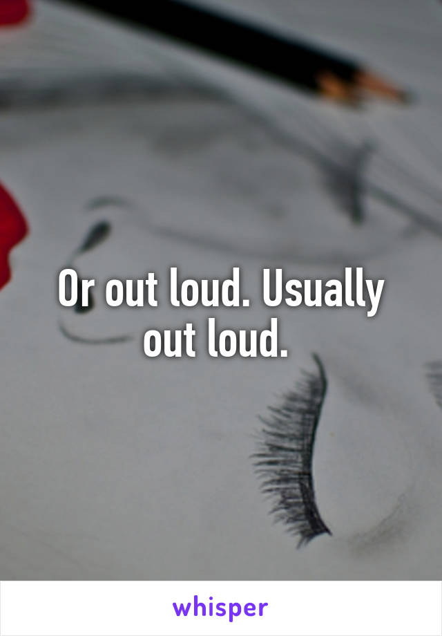 Or out loud. Usually out loud. 