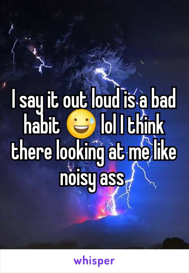 I say it out loud is a bad habit 😅 lol I think there looking at me like noisy ass 