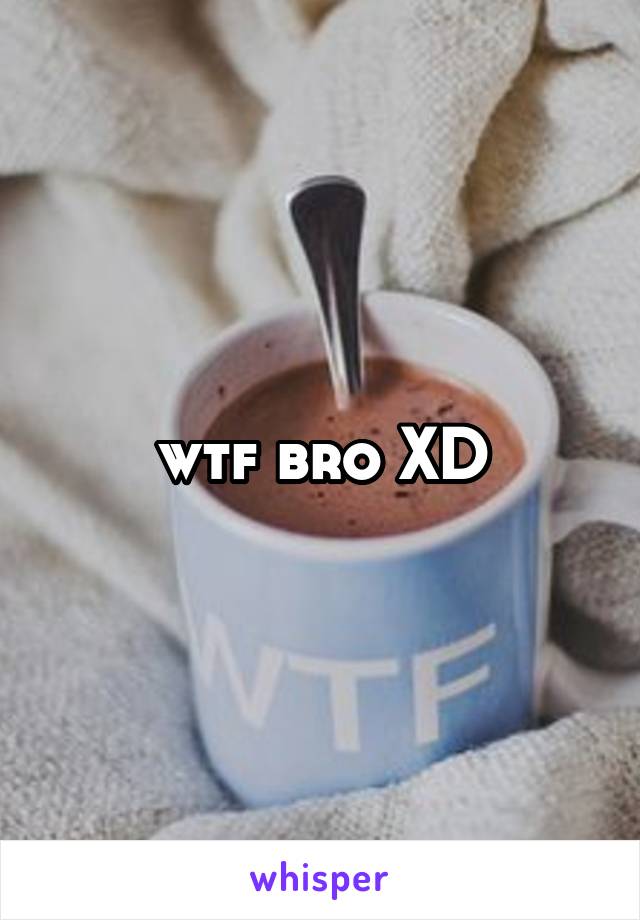 wtf bro XD