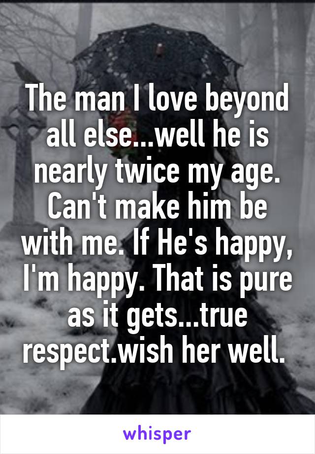 The man I love beyond all else...well he is nearly twice my age. Can't make him be with me. If He's happy, I'm happy. That is pure as it gets...true respect.wish her well. 