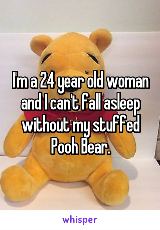 I'm a 24 year old woman and I can't fall asleep without my stuffed Pooh Bear.