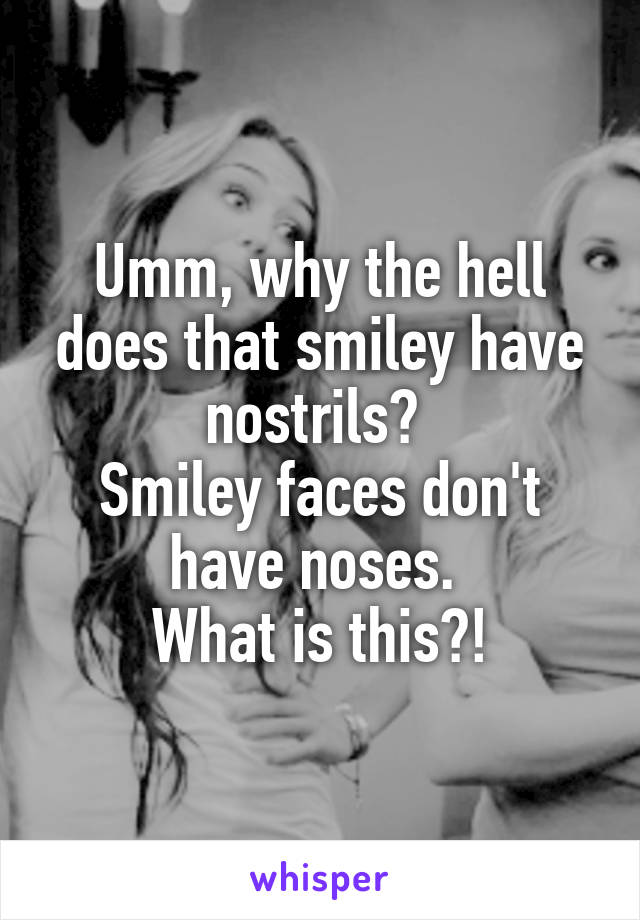 Umm, why the hell does that smiley have nostrils? 
Smiley faces don't have noses. 
What is this?!