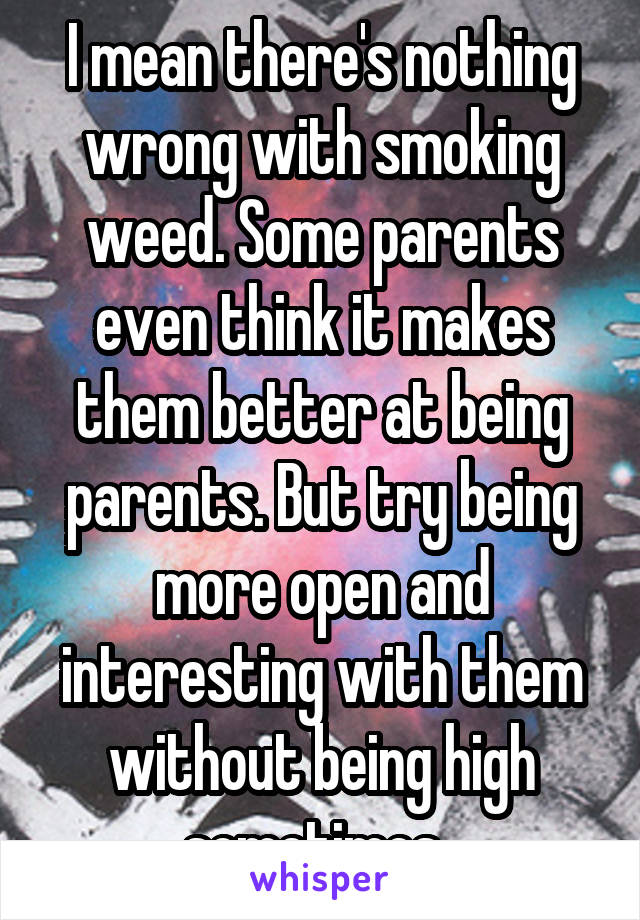 I mean there's nothing wrong with smoking weed. Some parents even think it makes them better at being parents. But try being more open and interesting with them without being high sometimes. 