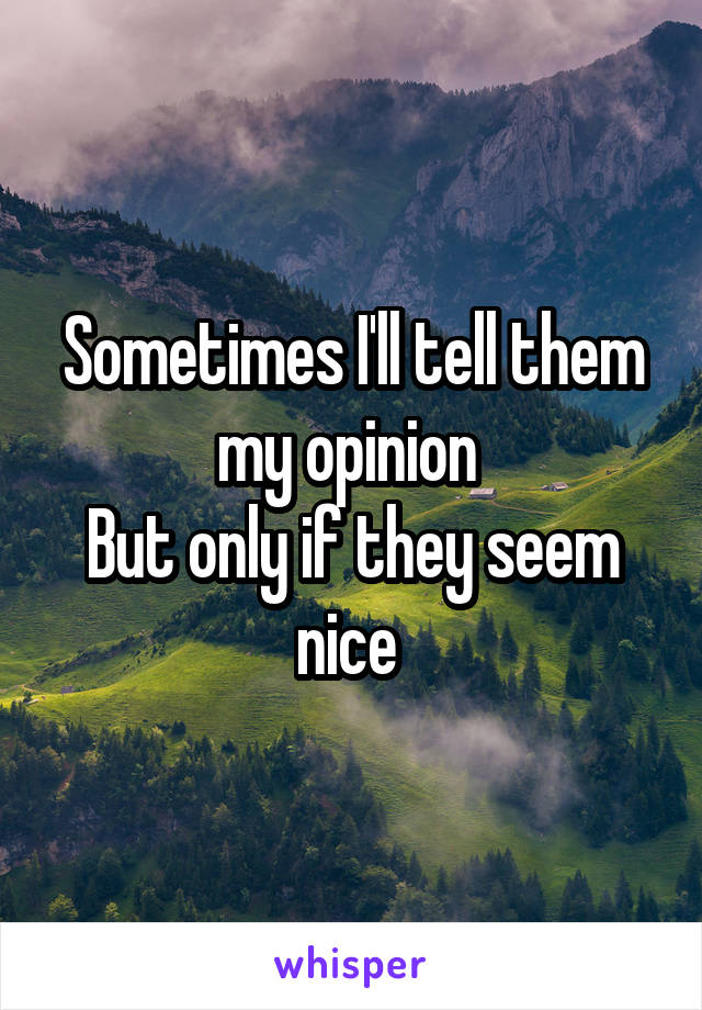 Sometimes I'll tell them my opinion 
But only if they seem nice 