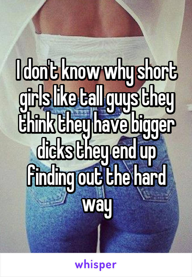 I don't know why short girls like tall guys they think they have bigger dicks they end up finding out the hard way