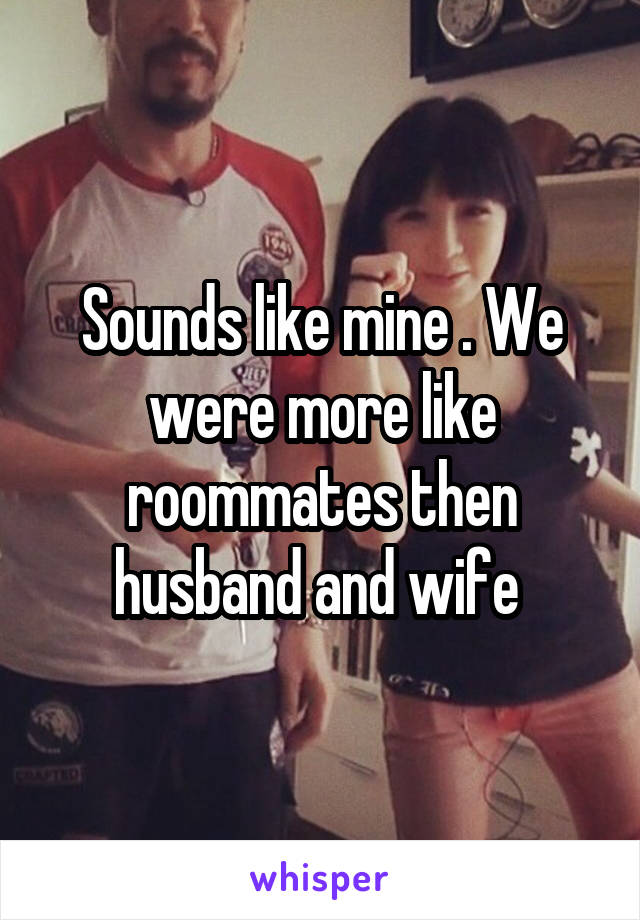 Sounds like mine . We were more like roommates then husband and wife 