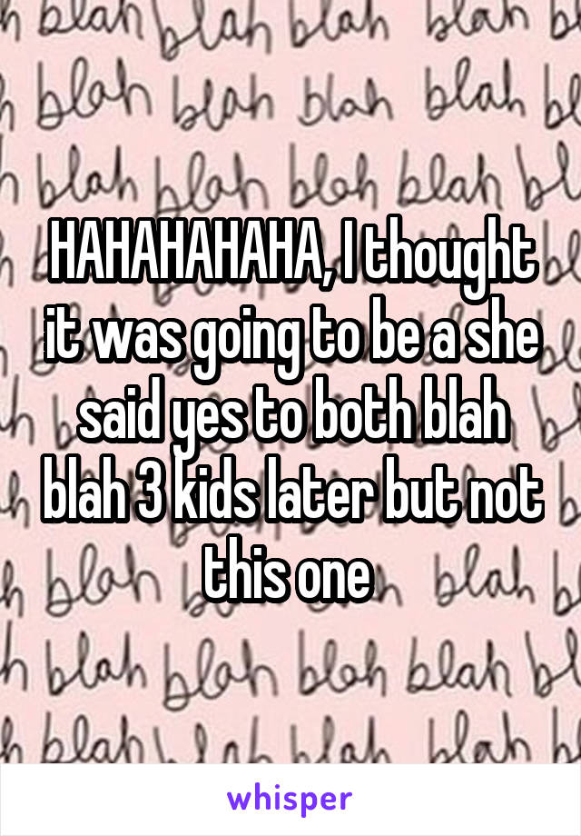 HAHAHAHAHA, I thought it was going to be a she said yes to both blah blah 3 kids later but not this one 