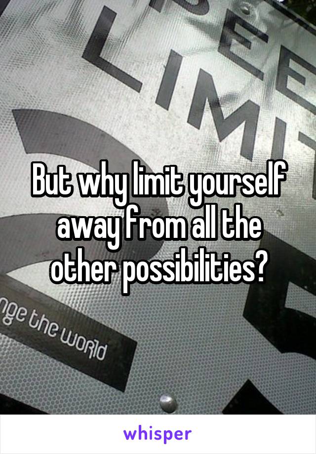 But why limit yourself away from all the other possibilities?