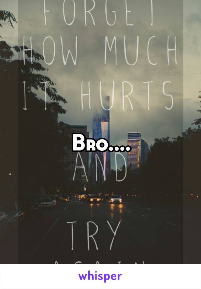 Bro....