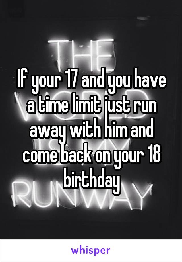 If your 17 and you have a time limit just run away with him and come back on your 18 birthday