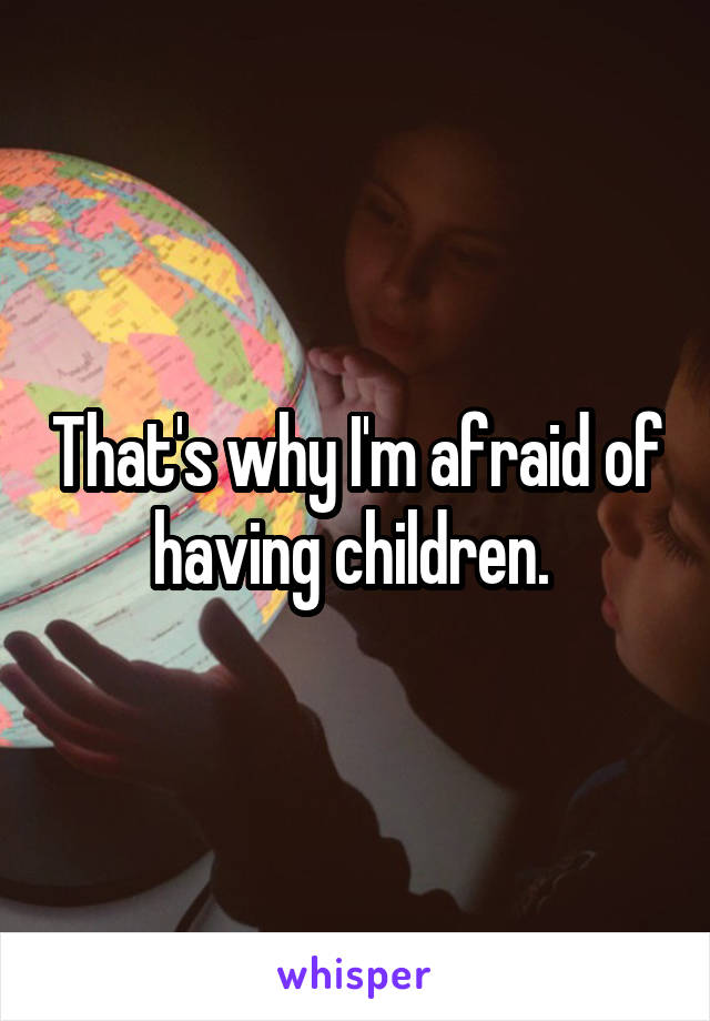 That's why I'm afraid of having children. 