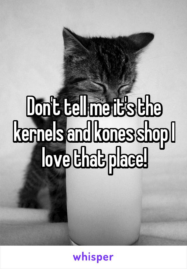 Don't tell me it's the kernels and kones shop I love that place!
